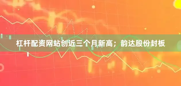 杠杆配资网站创近三个月新高；韵达股份封板