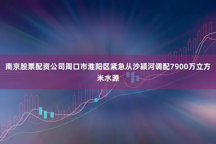 南京股票配资公司周口市淮阳区紧急从沙颍河调配7900万立方米水源
