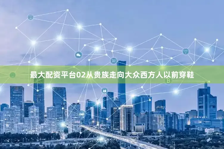 最大配资平台02从贵族走向大众西方人以前穿鞋