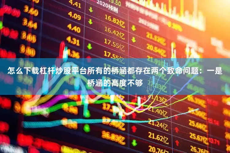 怎么下载杠杆炒股平台所有的桥涵都存在两个致命问题：一是桥涵的高度不够