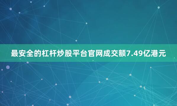 最安全的杠杆炒股平台官网成交额7.49亿港元