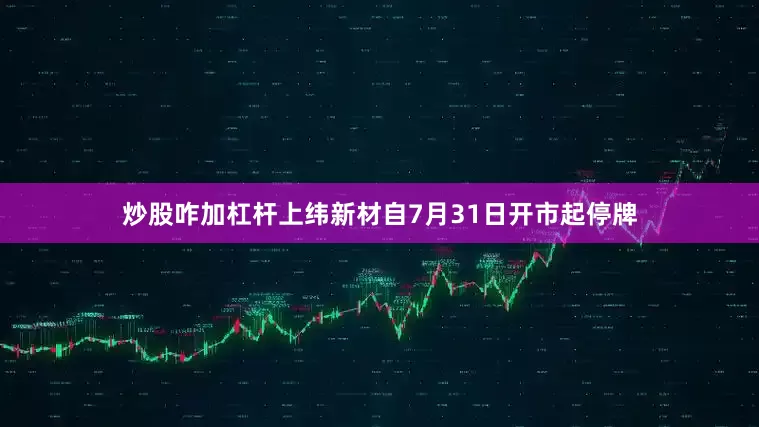 炒股咋加杠杆上纬新材自7月31日开市起停牌