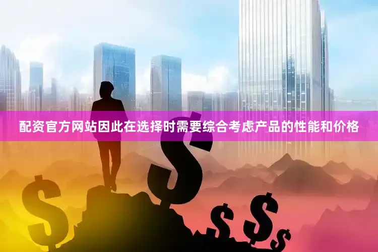 配资官方网站因此在选择时需要综合考虑产品的性能和价格