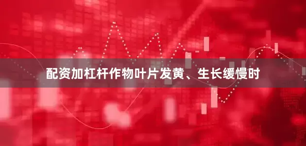配资加杠杆作物叶片发黄、生长缓慢时