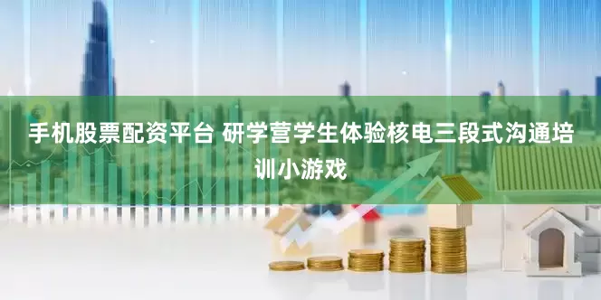 手机股票配资平台 　　研学营学生体验核电三段式沟通培训小游戏
