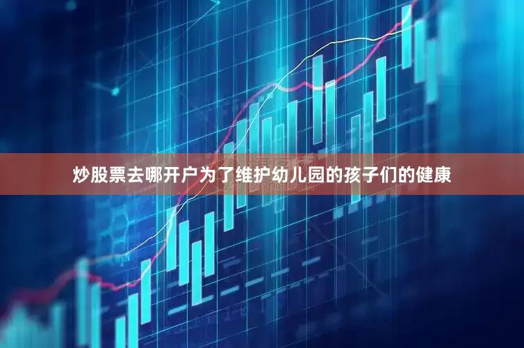 炒股票去哪开户为了维护幼儿园的孩子们的健康
