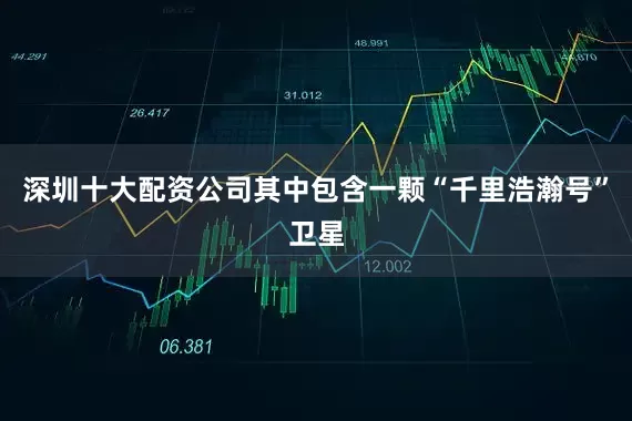深圳十大配资公司其中包含一颗“千里浩瀚号”卫星