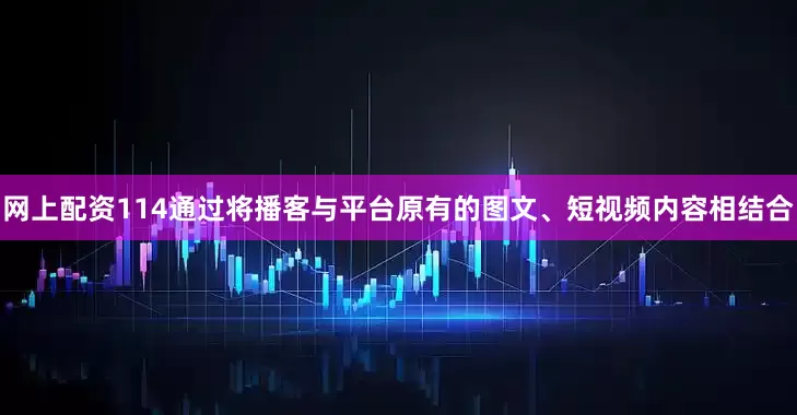 网上配资114通过将播客与平台原有的图文、短视频内容相结合