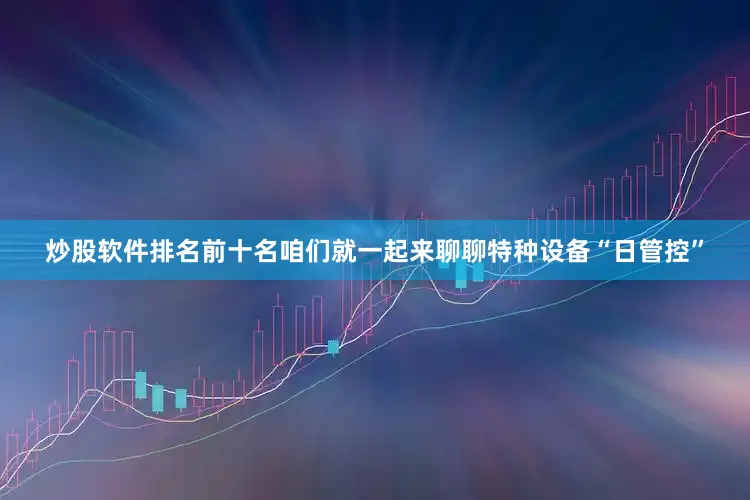 炒股软件排名前十名咱们就一起来聊聊特种设备“日管控”
