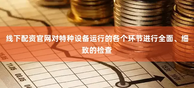 线下配资官网对特种设备运行的各个环节进行全面、细致的检查