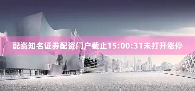 配资知名证券配资门户截止15:00:31未打开涨停