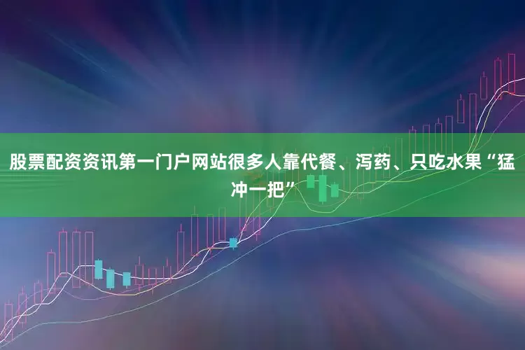 股票配资资讯第一门户网站很多人靠代餐、泻药、只吃水果“猛冲一把”