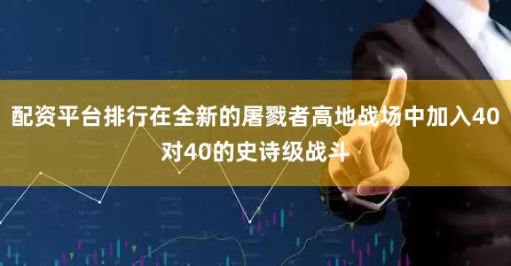 配资平台排行在全新的屠戮者高地战场中加入40对40的史诗级战斗