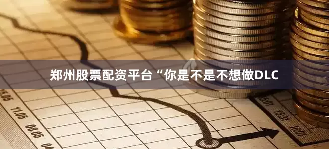 郑州股票配资平台“你是不是不想做DLC