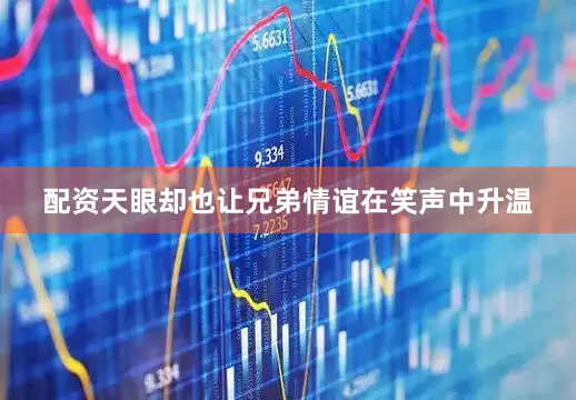 配资天眼却也让兄弟情谊在笑声中升温
