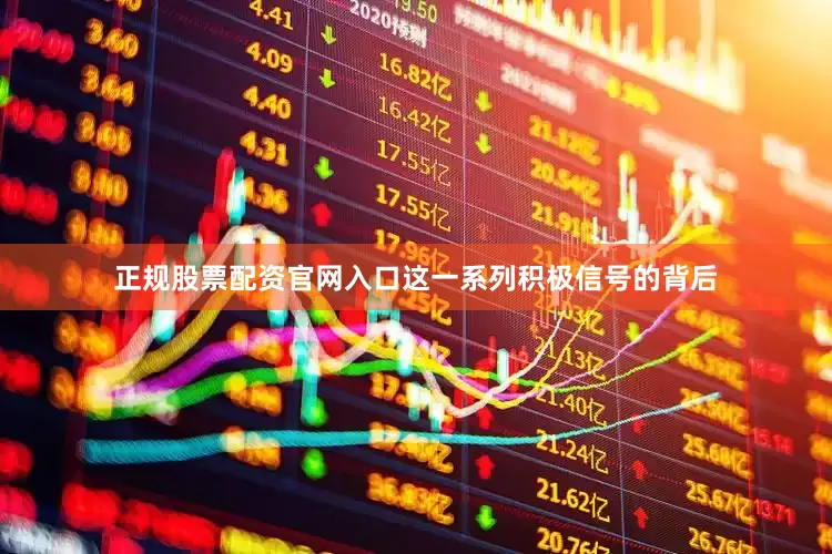 正规股票配资官网入口这一系列积极信号的背后