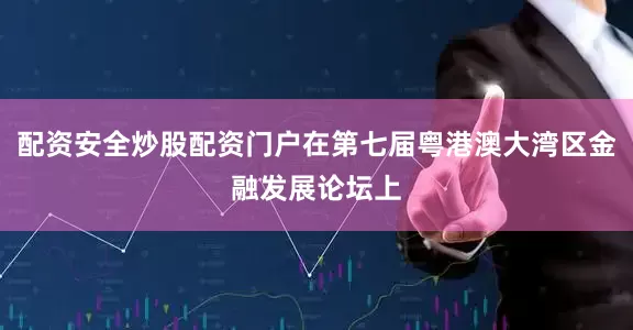 配资安全炒股配资门户在第七届粤港澳大湾区金融发展论坛上