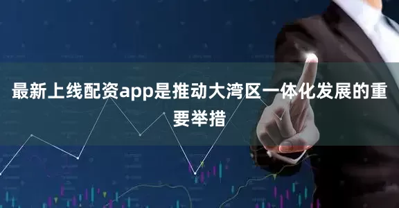 最新上线配资app是推动大湾区一体化发展的重要举措
