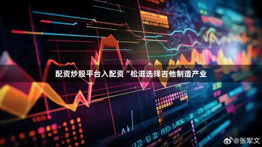 配资炒股平台入配资　　“松滋选择吉他制造产业