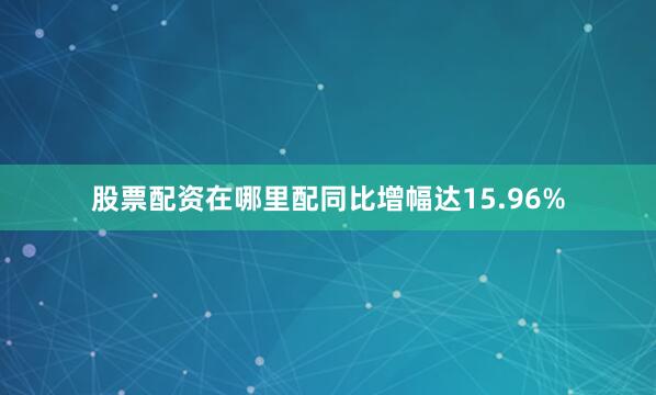 股票配资在哪里配同比增幅达15.96%