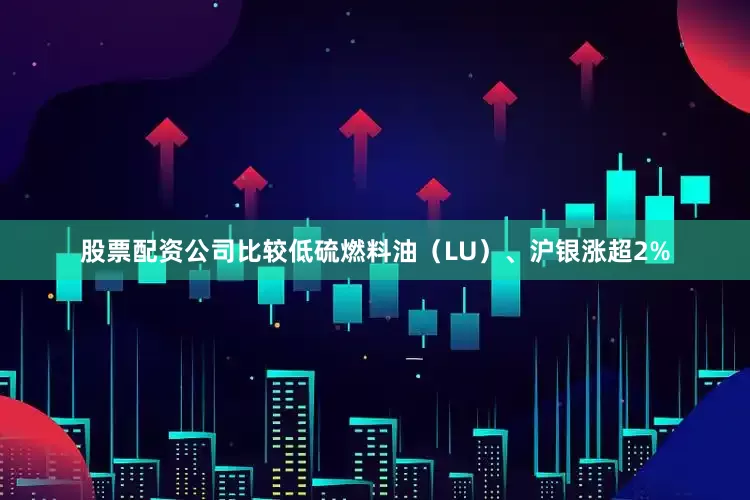 股票配资公司比较低硫燃料油（LU）、沪银涨超2%