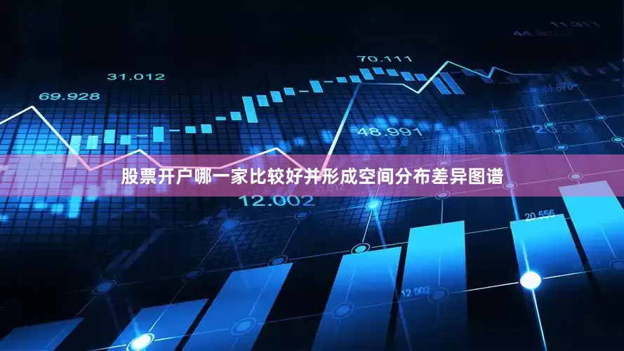 股票开户哪一家比较好并形成空间分布差异图谱