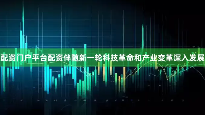 配资门户平台配资伴随新一轮科技革命和产业变革深入发展
