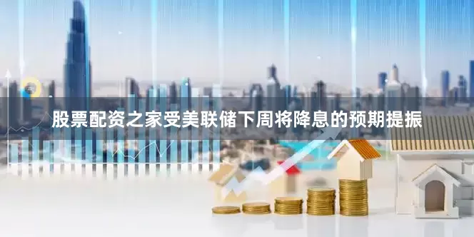 股票配资之家受美联储下周将降息的预期提振