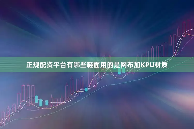 正规配资平台有哪些鞋面用的是网布加KPU材质