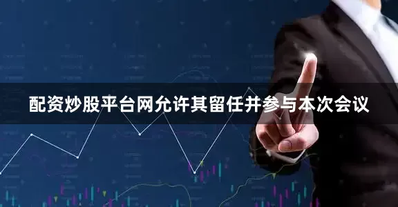 配资炒股平台网允许其留任并参与本次会议
