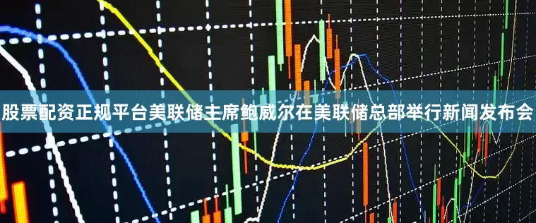 股票配资正规平台美联储主席鲍威尔在美联储总部举行新闻发布会