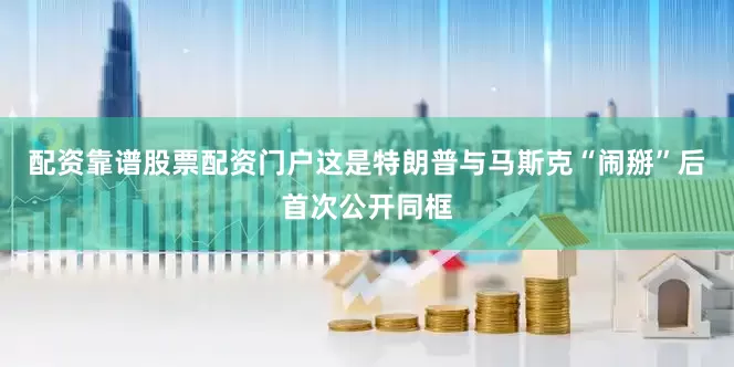 配资靠谱股票配资门户这是特朗普与马斯克“闹掰”后首次公开同框