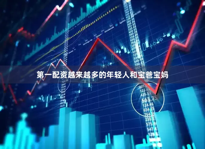 第一配资越来越多的年轻人和宝爸宝妈