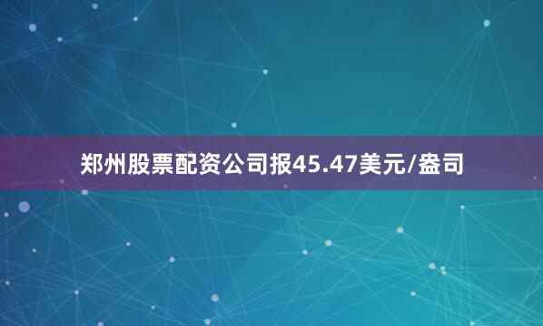 郑州股票配资公司报45.47美元/盎司