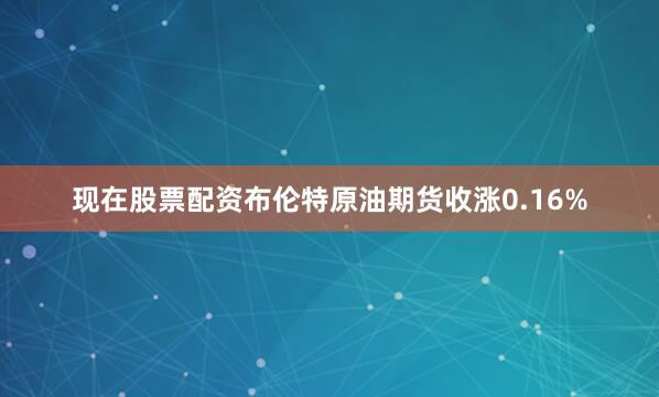 现在股票配资布伦特原油期货收涨0.16%