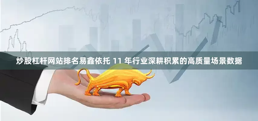炒股杠杆网站排名易鑫依托 11 年行业深耕积累的高质量场景数据