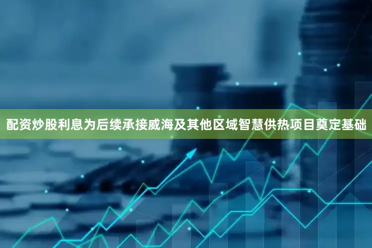 配资炒股利息为后续承接威海及其他区域智慧供热项目奠定基础