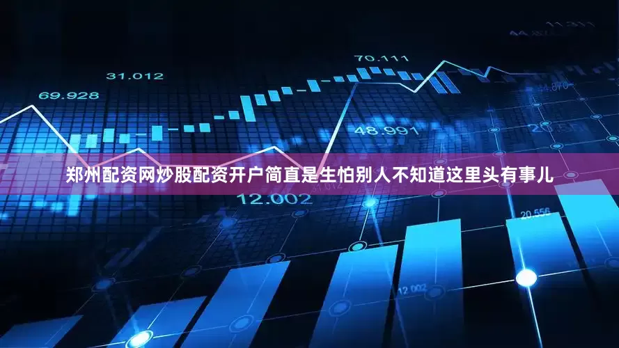 郑州配资网炒股配资开户简直是生怕别人不知道这里头有事儿
