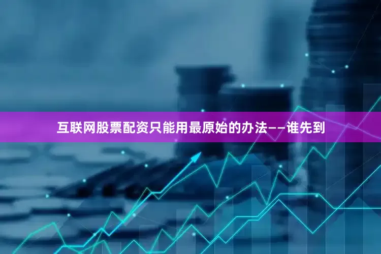 互联网股票配资只能用最原始的办法——谁先到
