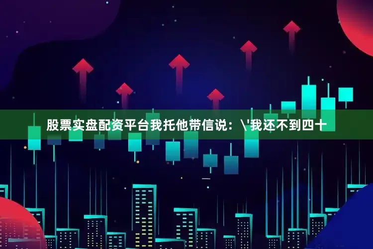 股票实盘配资平台我托他带信说：'我还不到四十