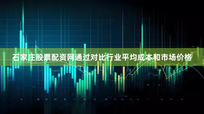 石家庄股票配资网通过对比行业平均成本和市场价格