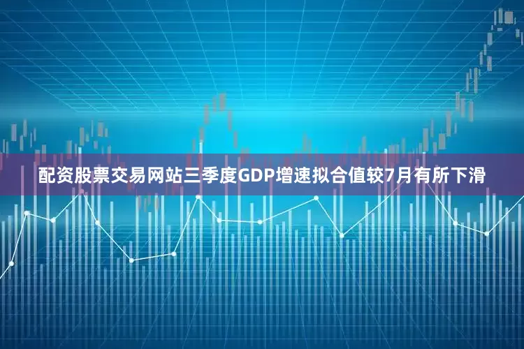 配资股票交易网站三季度GDP增速拟合值较7月有所下滑