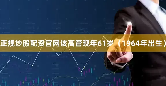 正规炒股配资官网该高管现年61岁（1964年出生）