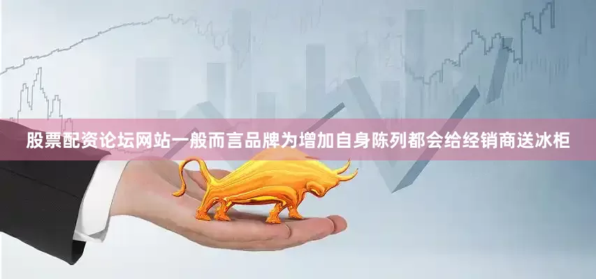 股票配资论坛网站一般而言品牌为增加自身陈列都会给经销商送冰柜