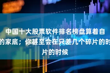 中国十大股票软件排名榜盘算着自己的家底；你甚至会在只差几个碎片的时候
