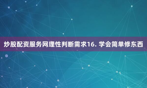 炒股配资服务网理性判断需求16. 学会简单修东西