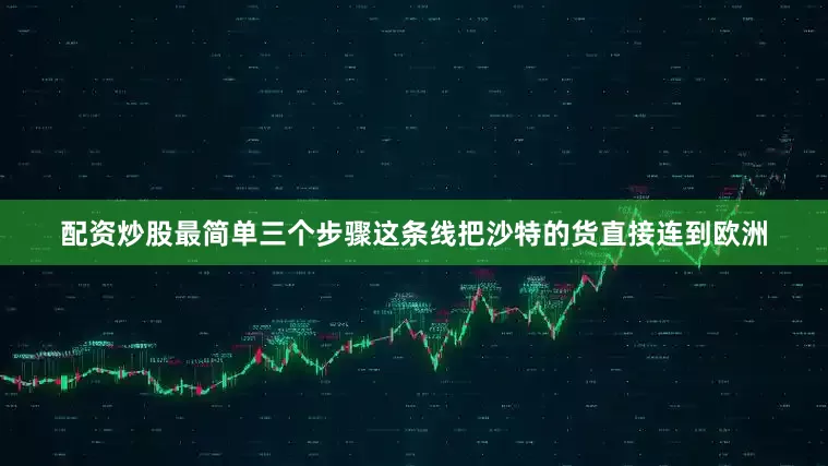 配资炒股最简单三个步骤这条线把沙特的货直接连到欧洲