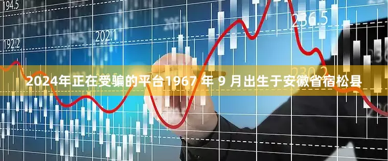 2024年正在受骗的平台1967 年 9 月出生于安徽省宿松县