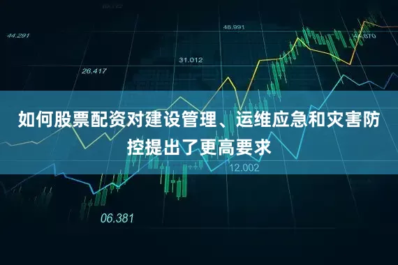 如何股票配资对建设管理、运维应急和灾害防控提出了更高要求