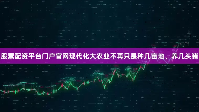 股票配资平台门户官网现代化大农业不再只是种几亩地、养几头猪